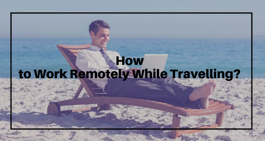 How to Work Remotely While Travelling?